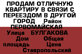 ПРОДАМ ОТЛИЧНУЮ КВАРТИРУ В СВЯЗИ С ПЕРЕЕЗДОМ В ДРУГОЙ ГОРОД  › Район ­ ПЕРВОМАЙСКАЯ  › Улица ­ БУЛГАКОВА › Дом ­ 3 › Общая площадь ­ 54 › Цена ­ 3 350 000 - Ставропольский край, Пятигорск г. Недвижимость » Квартиры продажа   . Ставропольский край